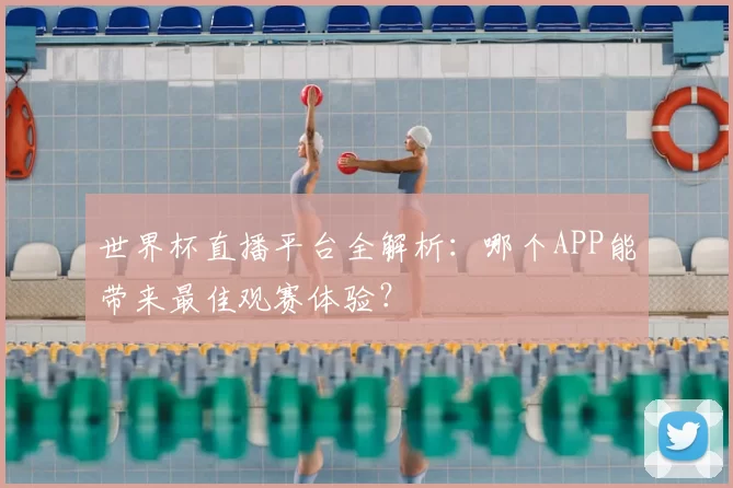 世界杯直播平台全解析：哪个APP能带来最佳观赛体验？