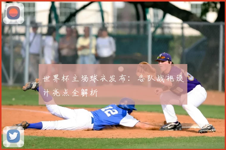 世界杯主场球衣发布：各队战袍设计亮点全解析