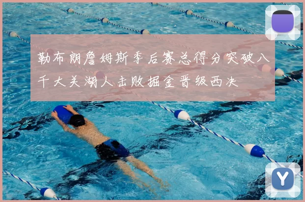 勒布朗詹姆斯季后赛总得分突破八千大关湖人击败掘金晋级西决