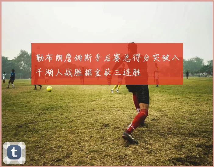 勒布朗詹姆斯季后赛总得分突破八千湖人战胜掘金获三连胜