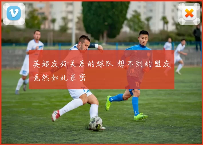 英超友好关系的球队 想不到的盟友竟然如此亲密