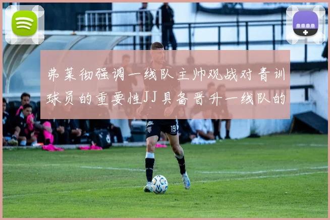 弗莱彻强调一线队主帅观战对青训球员的重要性JJ具备晋升一线队的能力
