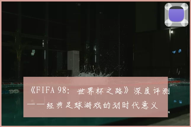 《FIFA 98：世界杯之路》深度评测——经典足球游戏的划时代意义