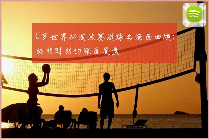 C罗世界杯淘汰赛进球名场面回顾：经典时刻的深度复盘