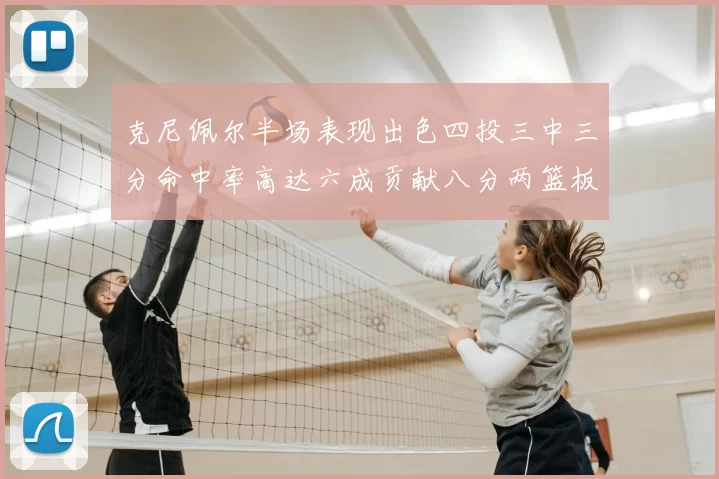 克尼佩尔半场表现出色四投三中三分命中率高达六成贡献八分两篮板