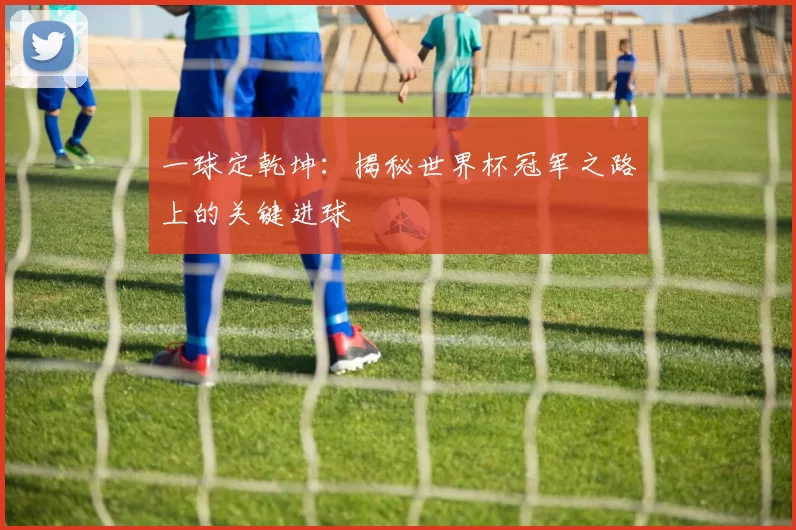 一球定乾坤：揭秘世界杯冠军之路上的关键进球