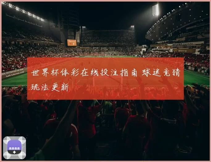 世界杯体彩在线投注指南 球迷竞猜玩法更新