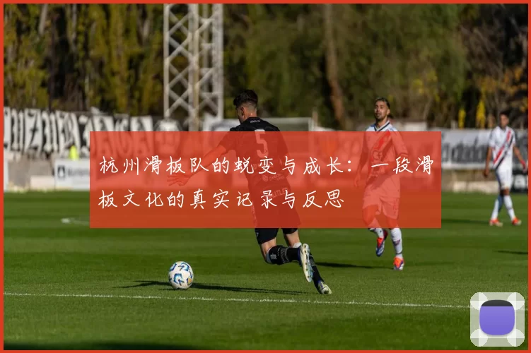 杭州滑板队的蜕变与成长：一段滑板文化的真实记录与反思