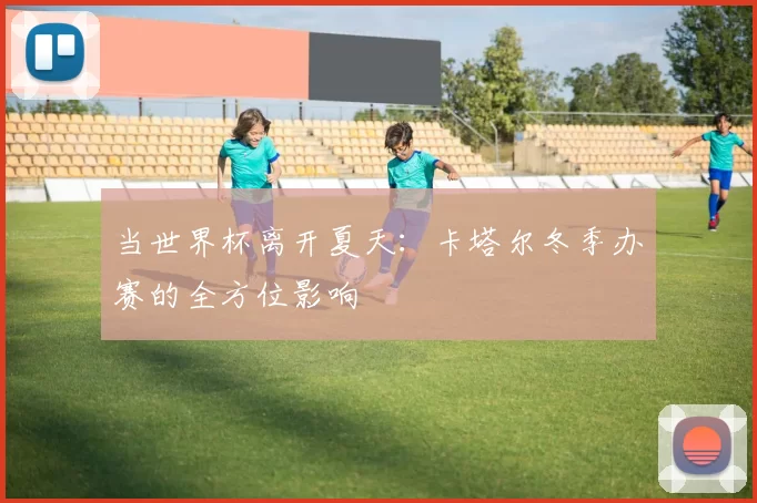 当世界杯离开夏天：卡塔尔冬季办赛的全方位影响