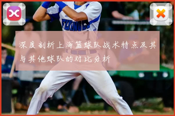 深度剖析上海篮球队战术特点及其与其他球队的对比分析