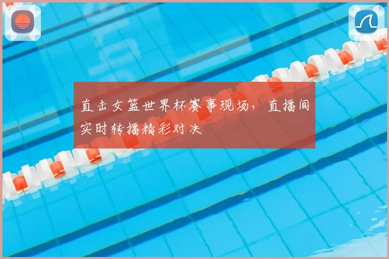 直击女篮世界杯赛事现场，直播间实时转播精彩对决