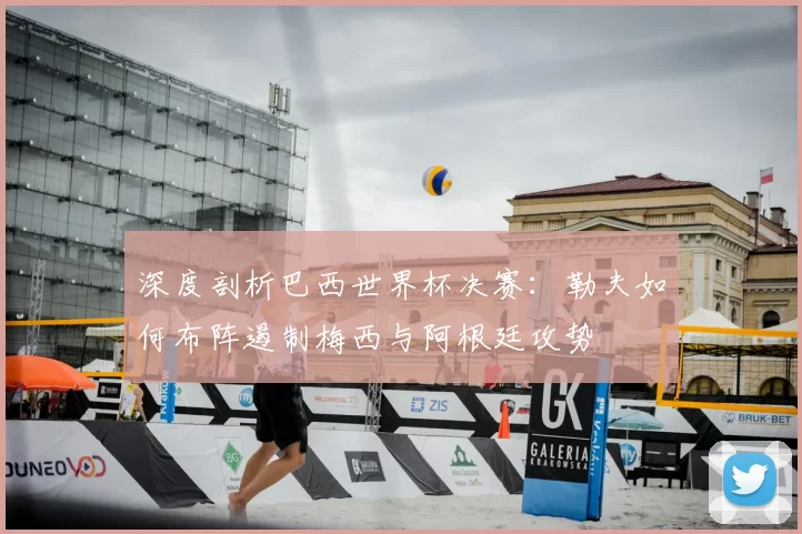深度剖析巴西世界杯决赛：勒夫如何布阵遏制梅西与阿根廷攻势