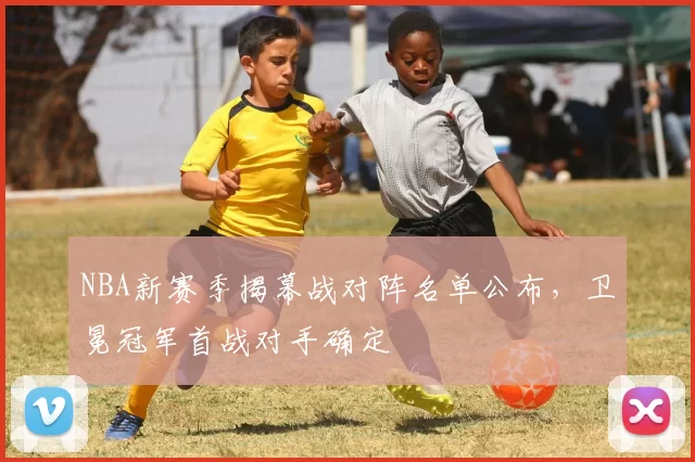 NBA新赛季揭幕战对阵名单公布，卫冕冠军首战对手确定