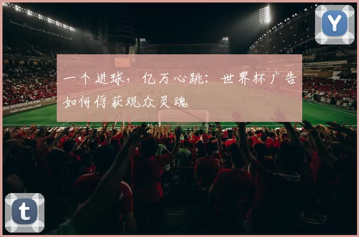 一个进球，亿万心跳：世界杯广告如何俘获观众灵魂