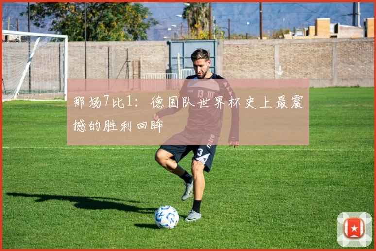 那场7比1:德国队世界杯史上最震撼的胜利回眸
