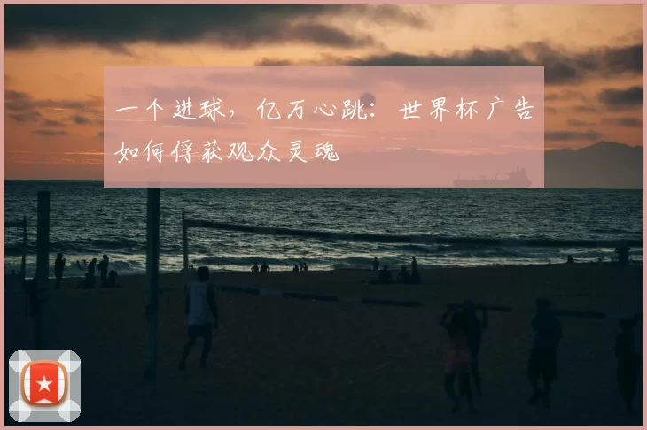一个进球，亿万心跳：世界杯广告如何俘获观众灵魂