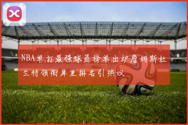 NBA单打最强球员榜单出炉詹姆斯杜兰特领衔库里排名引热议