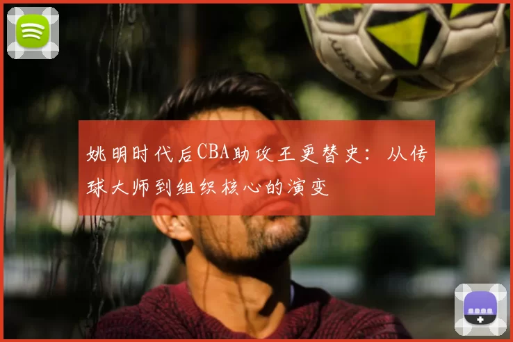 姚明时代后CBA助攻王更替史：从传球大师到组织核心的演变