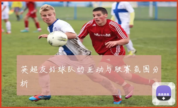 英超友好球队的互动与联赛氛围分析