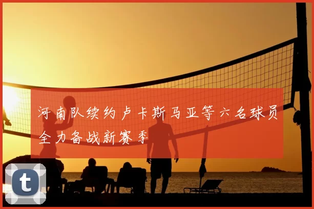 河南队续约卢卡斯马亚等六名球员全力备战新赛季
