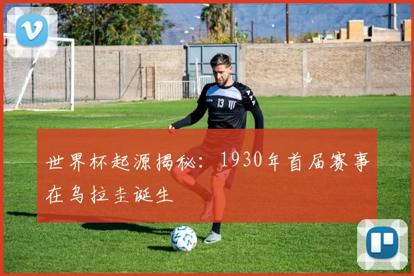 世界杯起源揭秘:1930年首届赛事在乌拉圭诞生
