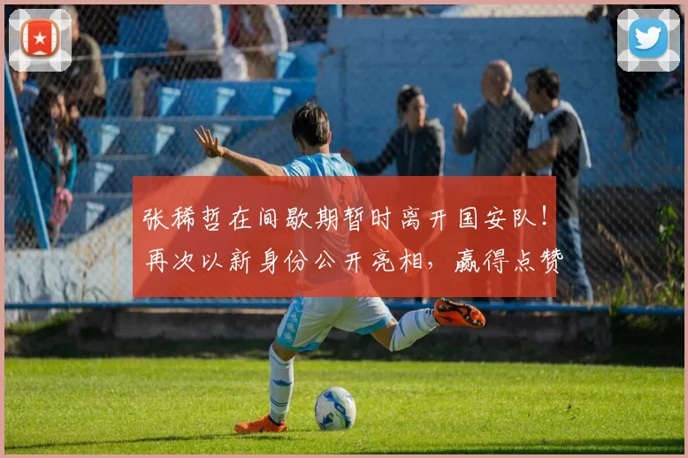 张稀哲在间歇期暂时离开国安队！再次以新身份公开亮相，赢得点赞