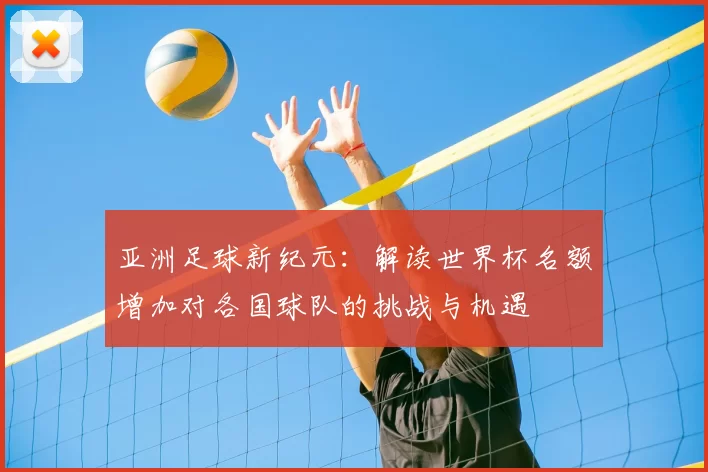 亚洲足球新纪元：解读世界杯名额增加对各国球队的挑战与机遇
