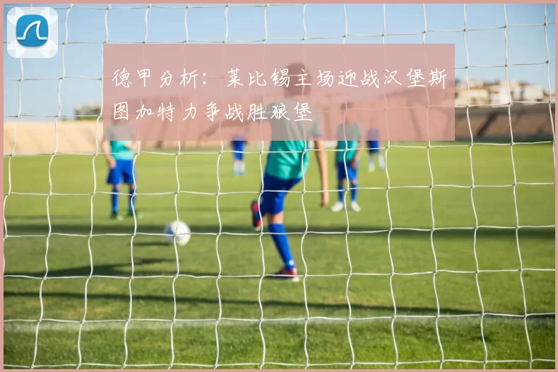 德甲分析：莱比锡主场迎战汉堡斯图加特力争战胜狼堡