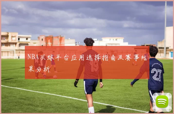 NBA买球平台应用选择指南及赛事结果分析