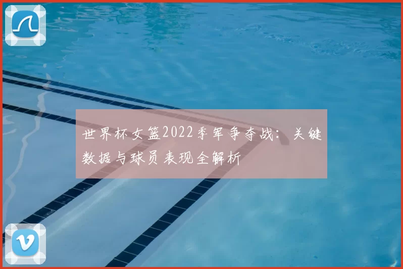 世界杯女篮2022季军争夺战：关键数据与球员表现全解析