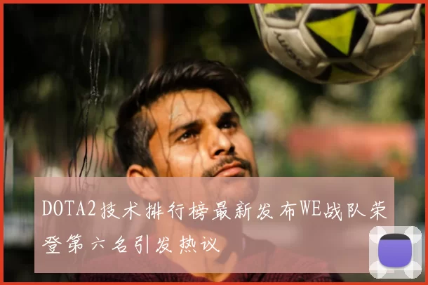 DOTA2技术排行榜最新发布WE战队荣登第六名引发热议