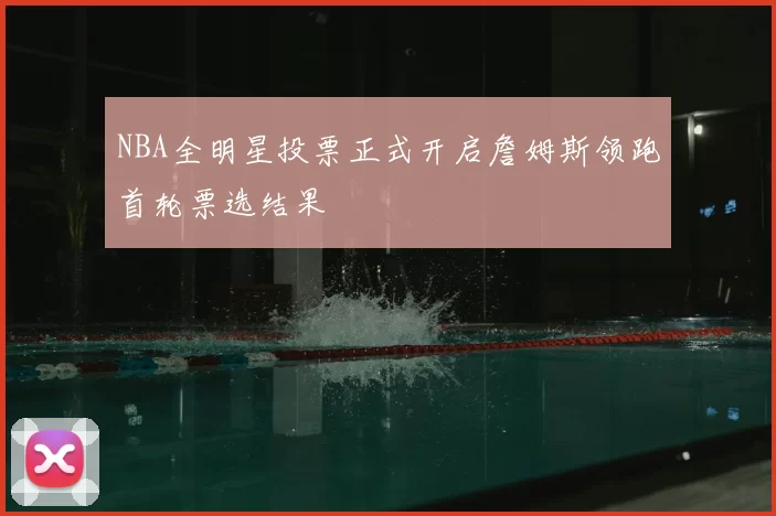 NBA全明星投票正式开启詹姆斯领跑首轮票选结果