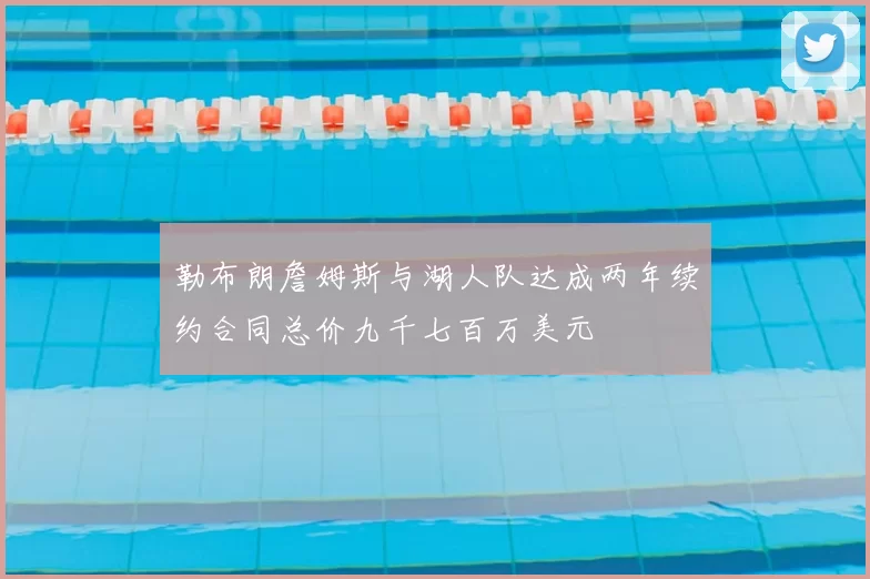 勒布朗詹姆斯与湖人队达成两年续约合同总价九千七百万美元