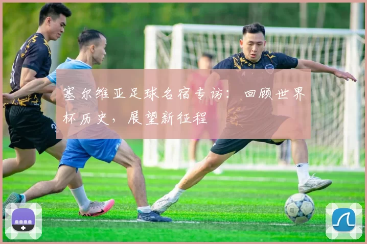 塞尔维亚足球名宿专访：回顾世界杯历史，展望新征程