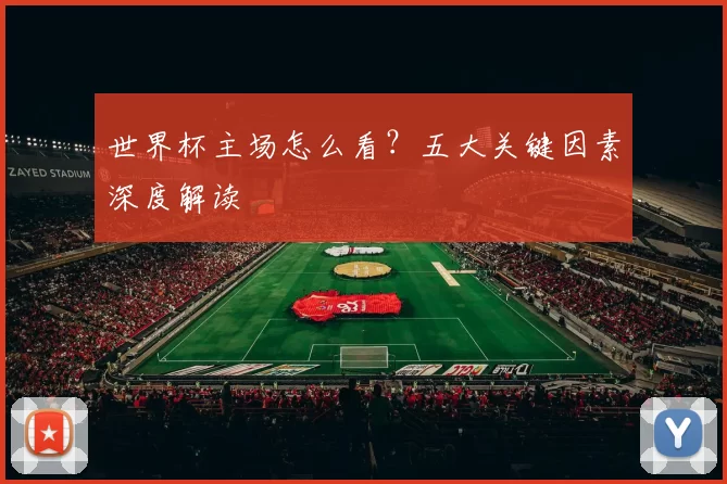 世界杯主场怎么看？五大关键因素深度解读