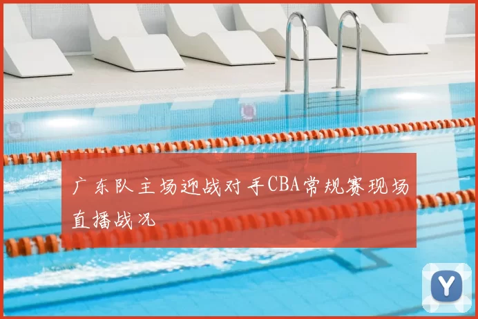 广东队主场迎战对手CBA常规赛现场直播战况