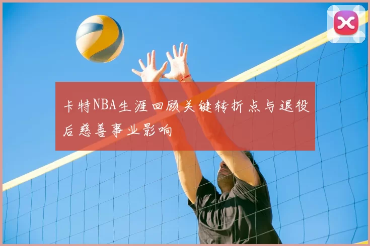 卡特NBA生涯回顾关键转折点与退役后慈善事业影响