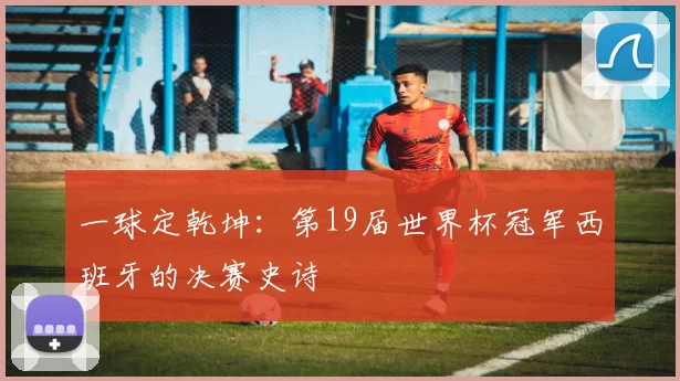 一球定乾坤：第19届世界杯冠军西班牙的决赛史诗