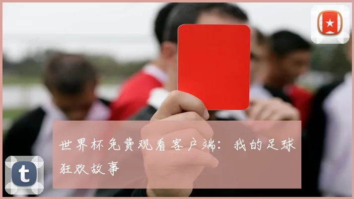 世界杯免费观看客户端：我的足球狂欢故事