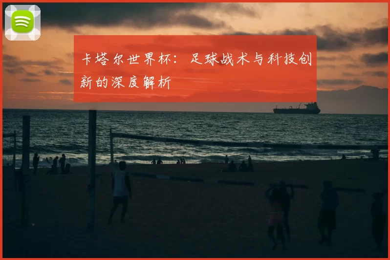 卡塔尔世界杯：足球战术与科技创新的深度解析
