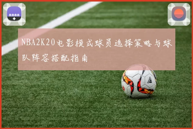 NBA2K20电影模式球员选择策略与球队阵容搭配指南