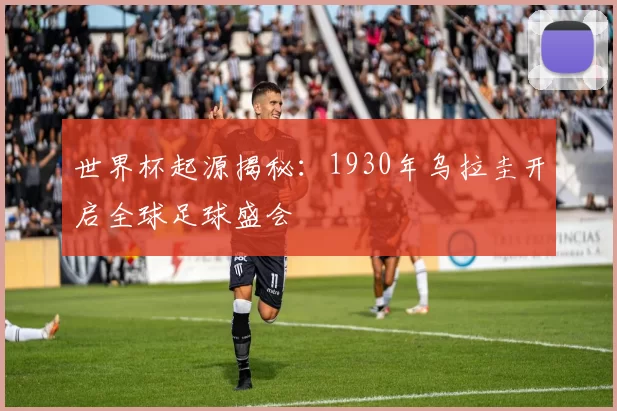 世界杯起源揭秘：1930年乌拉圭开启全球足球盛会
