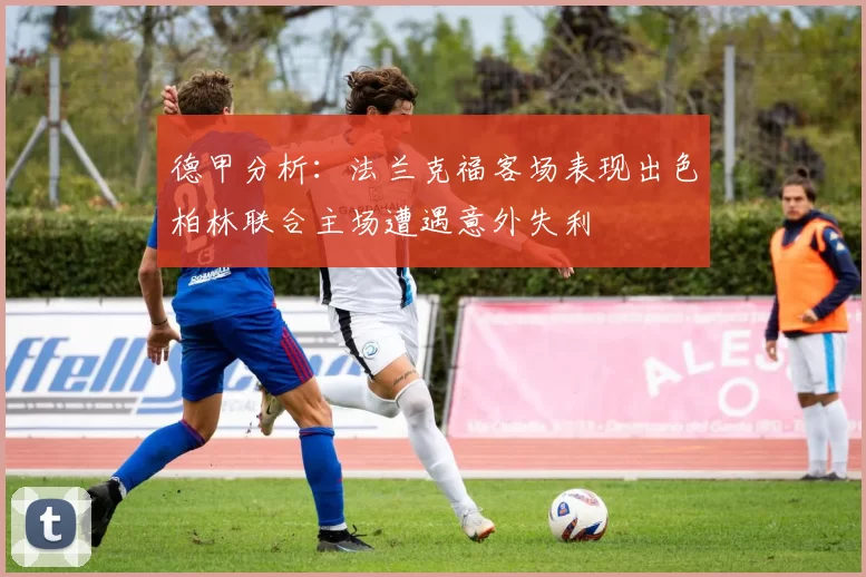 德甲分析：法兰克福客场表现出色柏林联合主场遭遇意外失利
