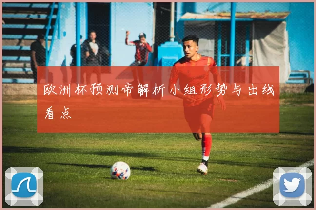 欧洲杯预测帝解析小组形势与出线看点