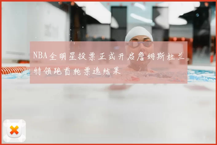 NBA全明星投票正式开启詹姆斯杜兰特领跑首轮票选结果