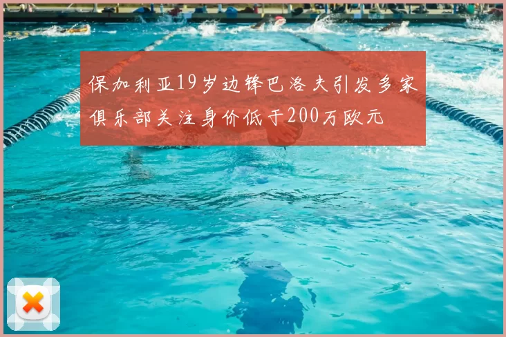 保加利亚19岁边锋巴洛夫引发多家俱乐部关注身价低于200万欧元