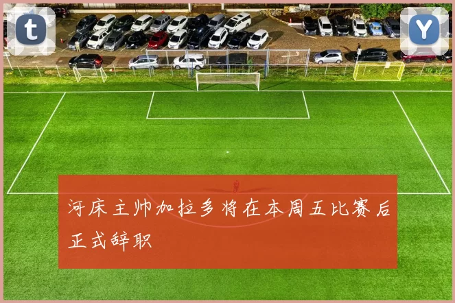 河床主帅加拉多将在本周五比赛后正式辞职