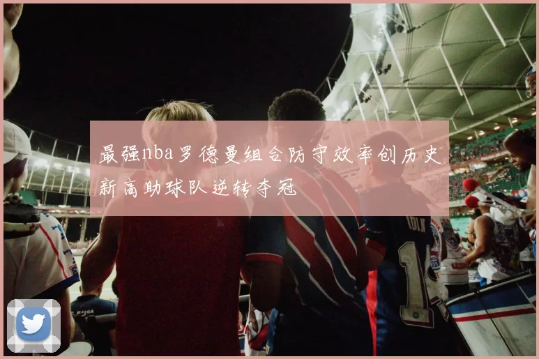 最强nba罗德曼组合防守效率创历史新高助球队逆转夺冠