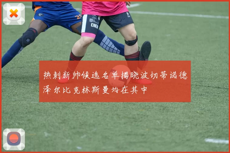 热刺新帅候选名单揭晓波切蒂诺德泽尔比克林斯曼均在其中