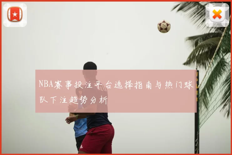 NBA赛事投注平台选择指南与热门球队下注趋势分析